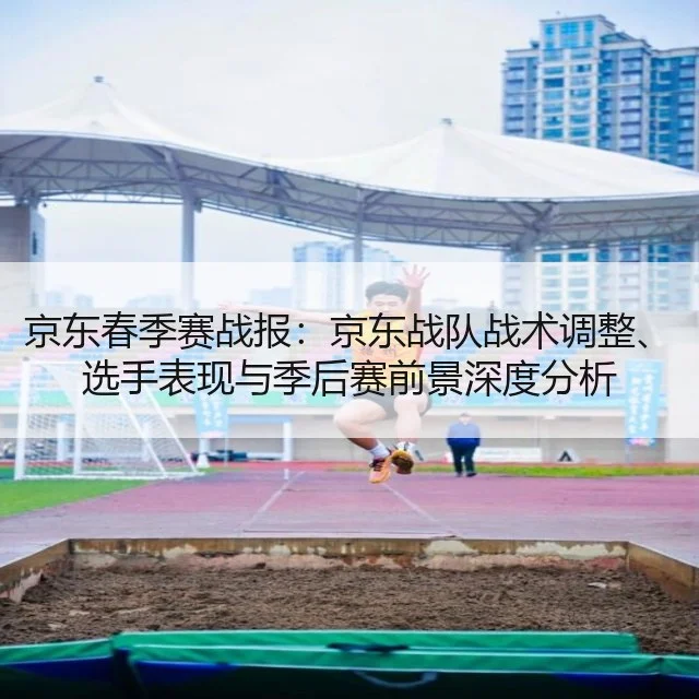 京东春季赛战报：京东战队战术调整、选手表现与季后赛前景深度分析